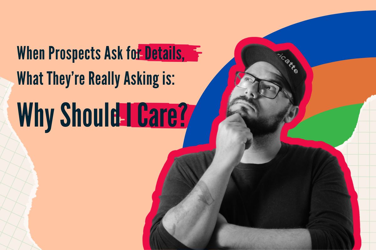 When prospects ask for details, what they’re really asking is Why should I care